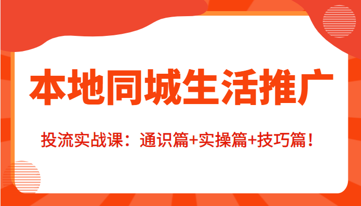 本地同城生活推广投流实战课：通识篇+实操篇+技巧篇！-汇课新知资源网