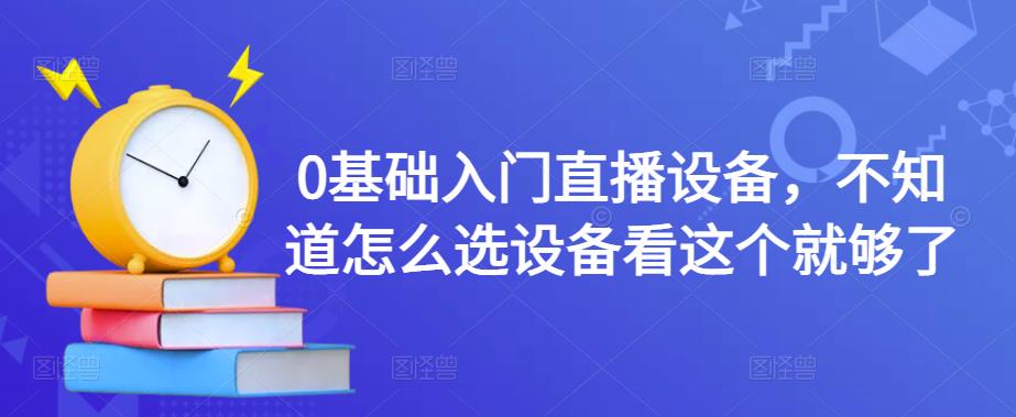 0基础入门直播设备，不知道怎么选设备看这个就够了-汇课新知资源网