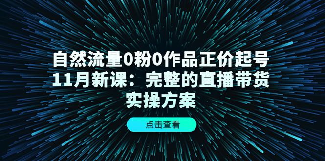 自然流量0粉0作品正价起号11月新课：完整的直播带货实操方案-汇课新知资源网