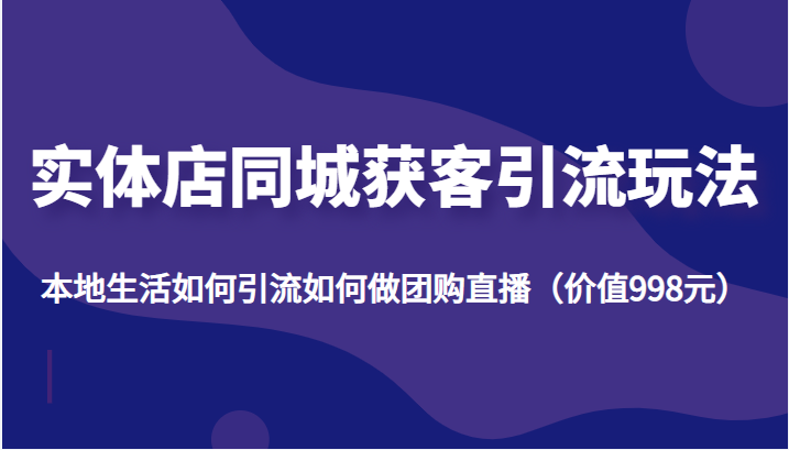 实体店同城获客引流玩法，本地生活如何引流如何做团购直播（价值998元）-汇课新知资源网
