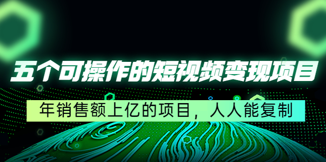 五个可操作的短视频变现项目：年销售额上亿的项目，人人能复制-汇课新知资源网