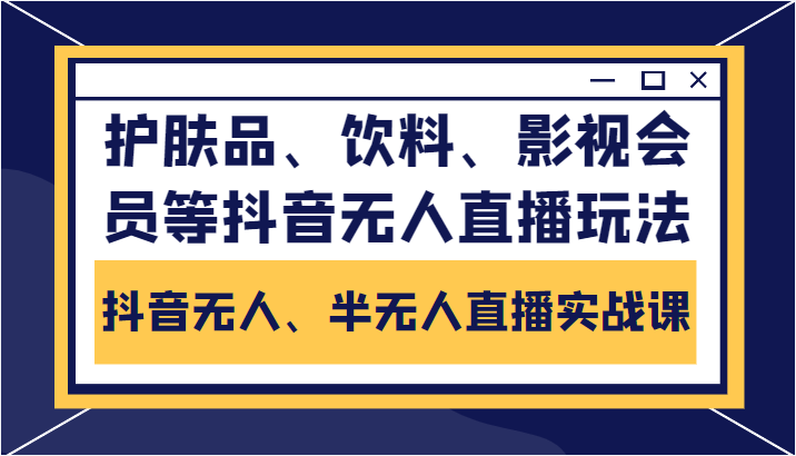 抖音无人、半无人直播实战课，护肤品、饮料、影视会员等抖音无人直播玩法-汇课新知资源网