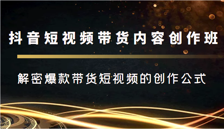 抖音短视频带货内容创作班，解密爆款带货短视频的创作公式-汇课新知资源网