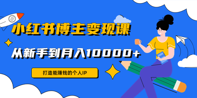 小红书博主变现课：打造能赚钱的个人IP，从新手到月入10000+(9节课)-汇课新知资源网
