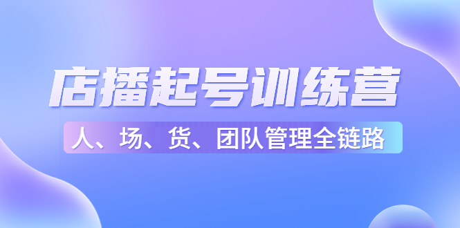 店播起号训练营：帮助更多直播新人快速开启和度过起号阶段（16节）-汇课新知资源网
