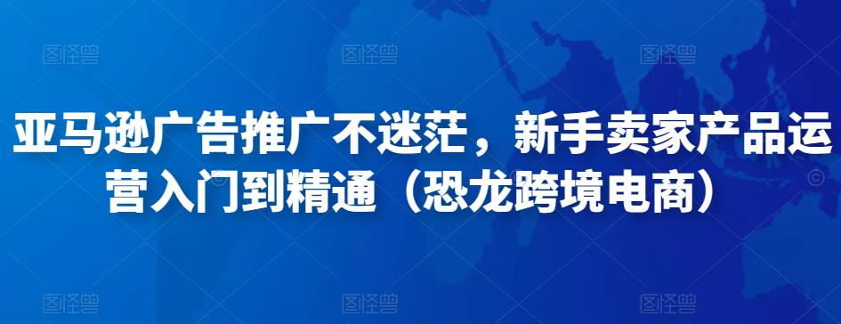亚马逊广告推广不迷茫，新手卖家产品运营入门到精通（恐龙跨境电商）-汇课新知资源网