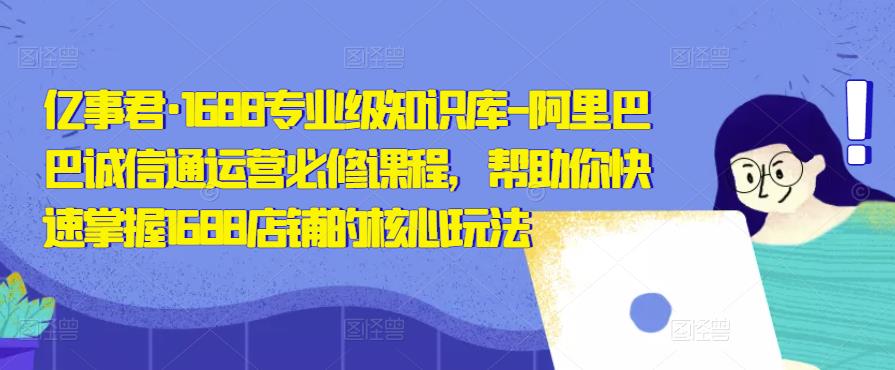 亿事君·1688专业级知识库-阿里巴巴诚信通运营必修课程，帮助你快速掌握1688店铺的核心玩法-汇课新知资源网