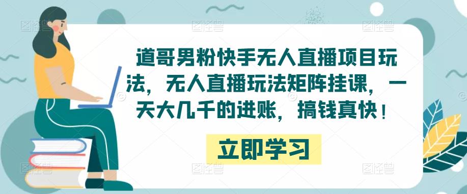 道哥男粉快手无人直播项目玩法，无人直播玩法矩阵挂课，一天大几千的进账，搞钱真快！-汇课新知资源网