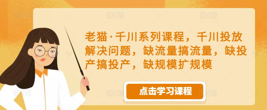 老猫·千川系列课程，千川投放解决问题，缺流量搞流量，缺投产搞投产，缺规模扩规模-汇课新知资源网