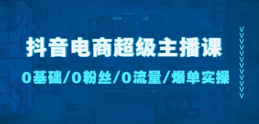 抖音电商超级主播课：0基础、0粉丝、0流量、爆单实操！-汇课新知资源网