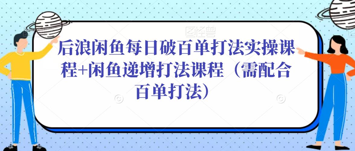 后浪闲鱼每日破百单打法实操课程+闲鱼递增打法课程（需配合百单打法）-汇课新知资源网