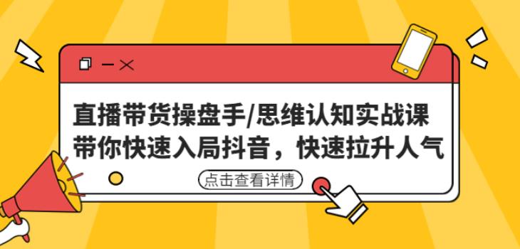 直播带货操盘手/思维认知实战课：带你快速入局抖音，快速拉升人气！-汇课新知资源网