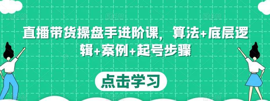 直播带货操盘手进阶课，算法+底层逻辑+案例+起号步骤-汇课新知资源网
