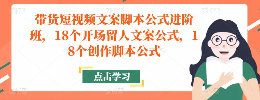 带货短视频文案脚本公式进阶班，18个开场留人文案公式，18个创作脚本公式-汇课新知资源网