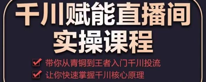 千川赋能直播间实操课程，带你从青铜到王者的入门千川投流，让你快速掌握千川核心原理-汇课新知资源网