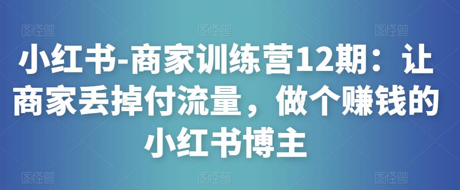 小红书-商家训练营12期：让商家丢掉付流量，做个赚钱的小红书博主-汇课新知资源网