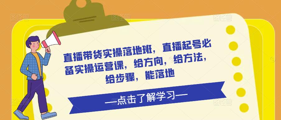 直播带货实操落地班，直播起号必备实操运营课，给方向，给方法，给步骤，能落地-汇课新知资源网