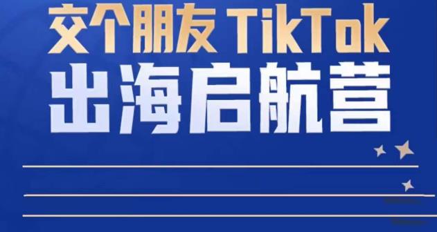 TikTok商家出海启航营：教你TikTok跨境电商的底层逻辑，即使是零基础的你也可以快速上手-汇课新知资源网
