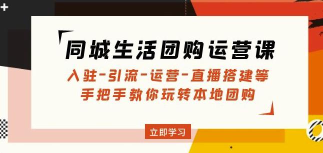 同城生活团购运营课：入驻-引流-运营-直播搭建等玩转本地团购-汇课新知资源网