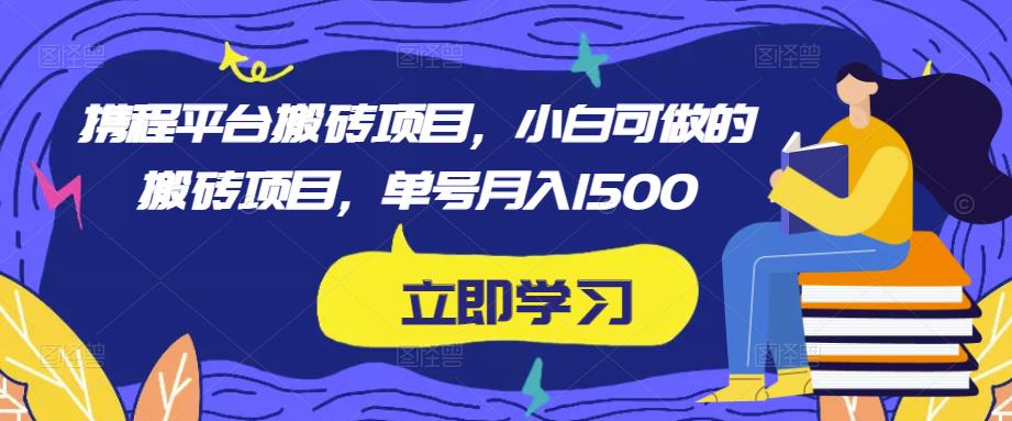 携程平台搬砖项目，小白可做的搬砖项目，单号月入1500-汇课新知资源网