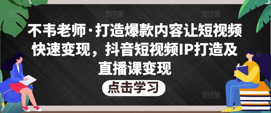 不韦老师·打造爆款内容让短视频快速变现，抖音短视频IP打造及直播课变现-汇课新知资源网