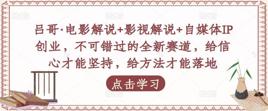 吕哥·电影解说+影视解说+自媒体IP创业，不可错过的全新赛道，给信心才能坚持，给方法才能落地-汇课新知资源网