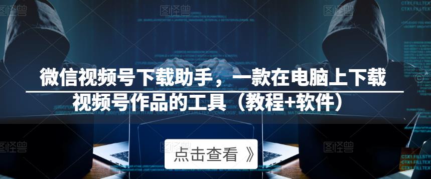 微信视频号下载助手，一款在电脑上下载视频号作品的工具（教程+软件）-汇课新知资源网