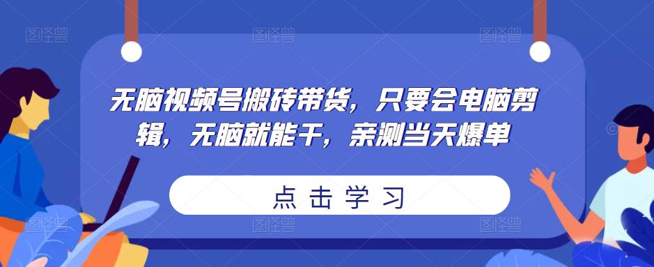 无脑视频号搬砖带货，只要会电脑剪辑，无脑就能干，亲测当天爆单-汇课新知资源网