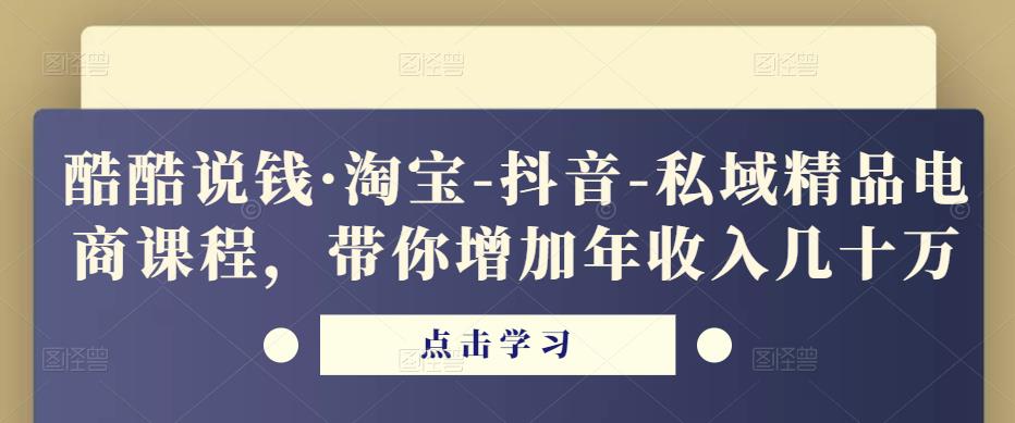 酷酷说钱·淘宝-抖音-私域精品‬电商课程，带你增加年收入几十万-汇课新知资源网