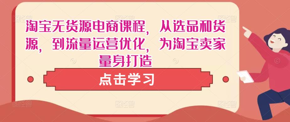 淘宝无货源电商课程，从选品和货源，到流量运营优化，为淘宝卖家量身打造-汇课新知资源网
