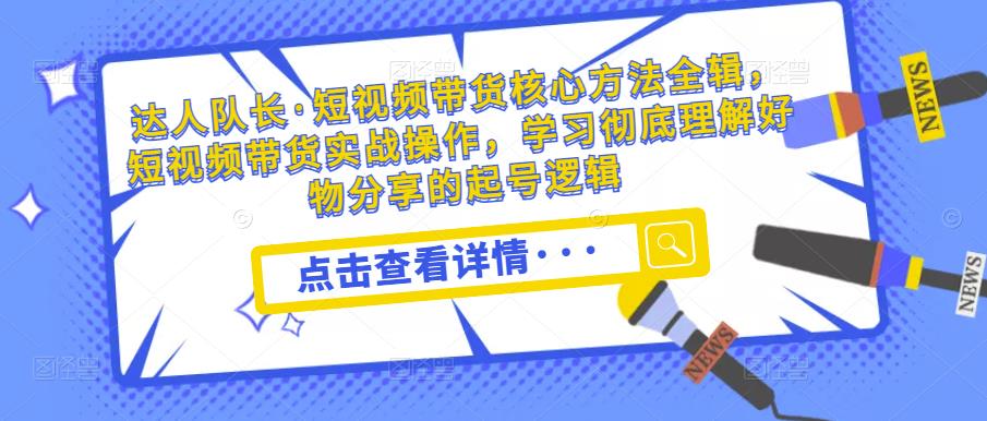 达人队长·短视频带货核心方法全辑，短视频带货实战操作，学习彻底理解好物分享的起号逻辑-汇课新知资源网