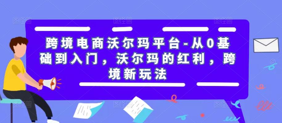 跨境电商沃尔玛平台-从0基础到入门，沃尔玛的红利，跨境新玩法-汇课新知资源网