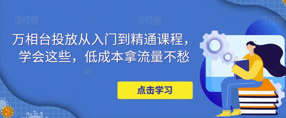 万相台投放从入门到精通课程，学会这些，低成本拿流量不愁-汇课新知资源网