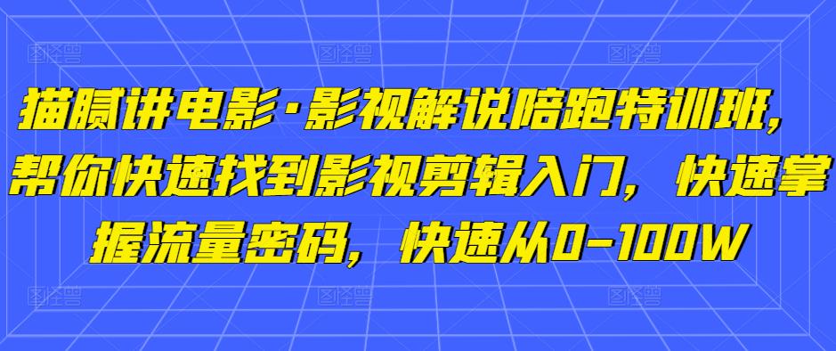 猫腻讲电影·影视解说陪跑特训班，帮你快速找到影视剪辑入门，快速掌握流量密码，快速从0-100W-汇课新知资源网
