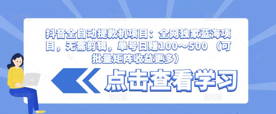 抖音全自动提款机项目：全网独家蓝海项目，无需剪辑，单号日赚100～500 （可批量矩阵收益更多）-汇课新知资源网