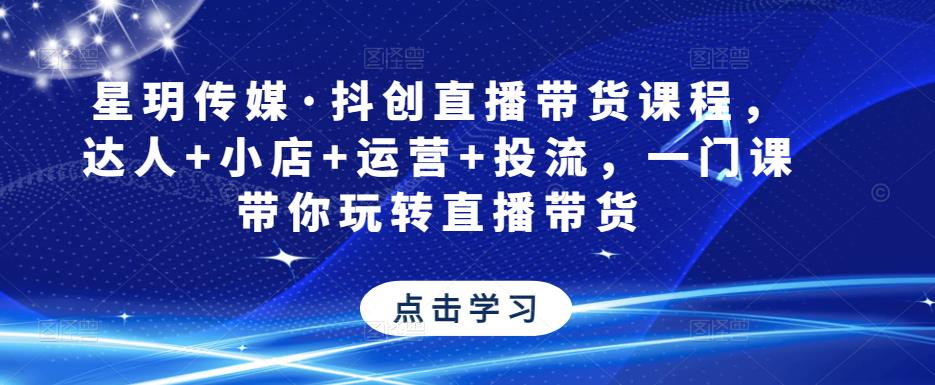星玥传媒·抖创直播带货课程，达人+小店+运营+投流，一门课带你玩转直播带货-汇课新知资源网