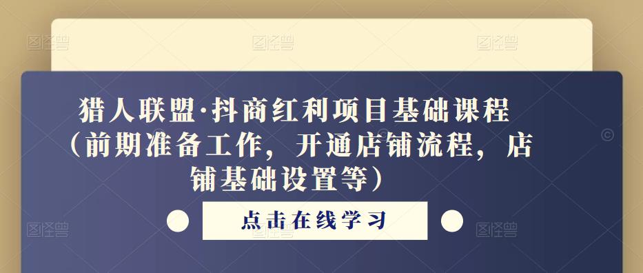 猎人联盟·抖商红利项目基础课程（前期准备工作，开通店铺流程，店铺基础设置等）-汇课新知资源网