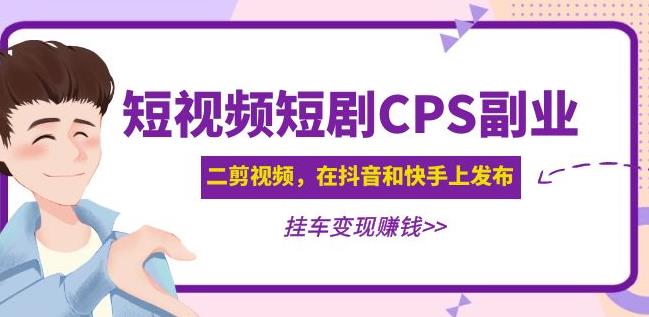 黄岛主·短视频短剧CPS副业项目：二剪视频在抖音和快手上发布，挂车变现-汇课新知资源网