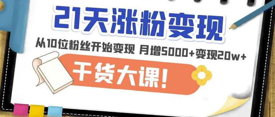 21天精准涨粉变现干货大课：从10位粉丝开始变现月增5000+变现20w+-汇课新知资源网