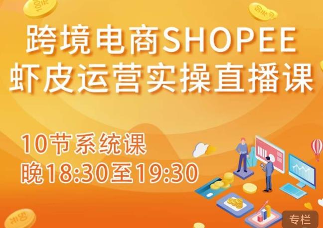 跨境电商Shopee虾皮运营实操直播课，从零开始学，入门到精通（10节系统课）-汇课新知资源网