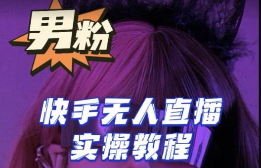 【男粉落地项目】零基础玩转男粉快手无人直播月入3w+，2023快手无人直播实操教程-汇课新知资源网