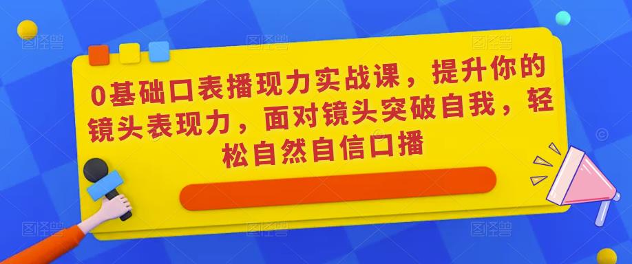 0基础口表播‬现力实战课，提升你的镜头表现力，面对镜头突破自我，轻松自然自信口播-汇课新知资源网