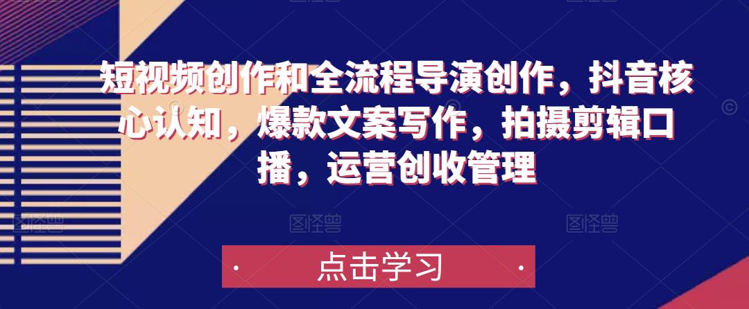 短视频创作和全流程导演创作，抖音核心认知，爆款文案写作，拍摄剪辑口播，运营创收管理-汇课新知资源网