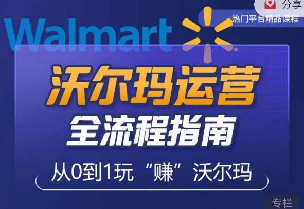 沃尔玛店铺前期运营从零到一最全指南，全面挖掘沃尔玛入门盲区，深度打造新手实操技巧-汇课新知资源网
