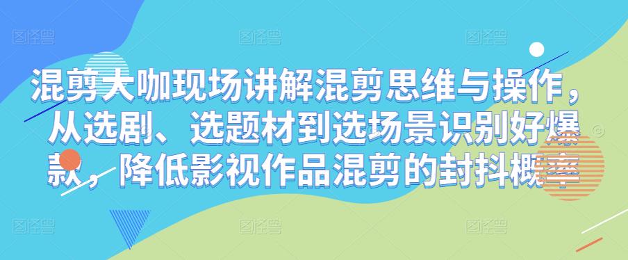 混剪大咖现场讲解混剪思维与操作，从选剧、选题材到选场景识别好爆款，降低影视作品混剪的封抖概率-汇课新知资源网