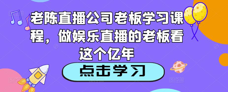 老陈直播公司老板学习课程，做娱乐直播的老板看这个-汇课新知资源网