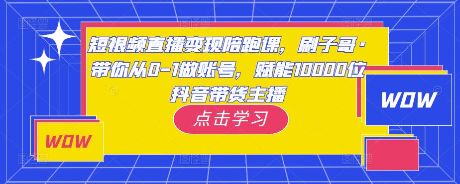短视频直播变现陪跑课，刷子哥·带你从0-1做账号，赋能10000位抖音带货主播-汇课新知资源网