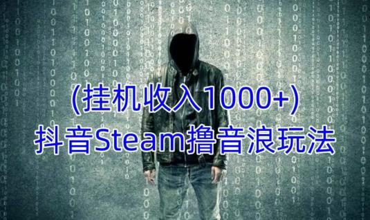 抖音Steam撸音浪玩法，挂机一天收入1000+不露脸 不说话 不封号 社恐人群福音-汇课新知资源网