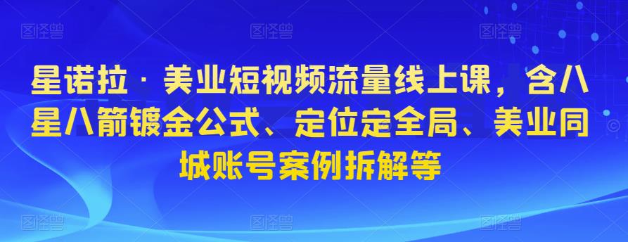星诺拉·美业短视频流量线上课，含八星八箭镀金公式、定位定全局、美业同城账号案例拆解等-汇课新知资源网