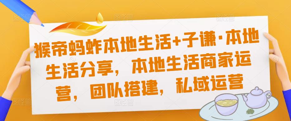 猴帝蚂蚱本地生活+子谦·本地生活分享，本地生活商家运营，团队搭建，私域运营-汇课新知资源网